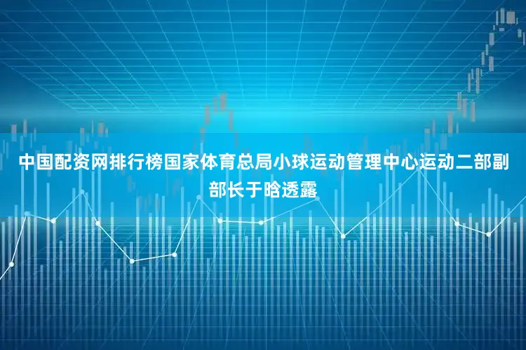 中国配资网排行榜国家体育总局小球运动管理中心运动二部副部长于晗透露