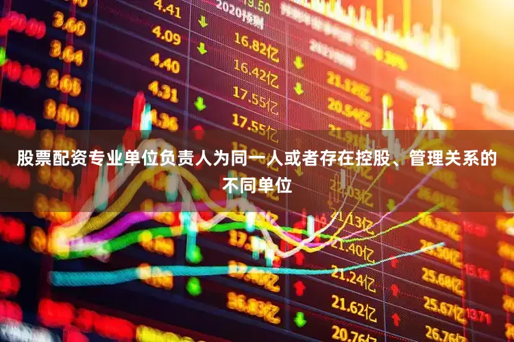 股票配资专业单位负责人为同一人或者存在控股、管理关系的不同单位