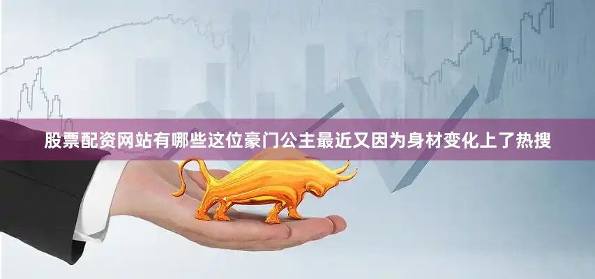 股票配资网站有哪些这位豪门公主最近又因为身材变化上了热搜