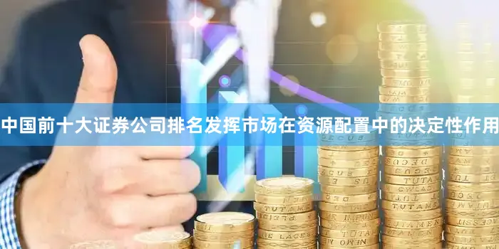 中国前十大证券公司排名发挥市场在资源配置中的决定性作用
