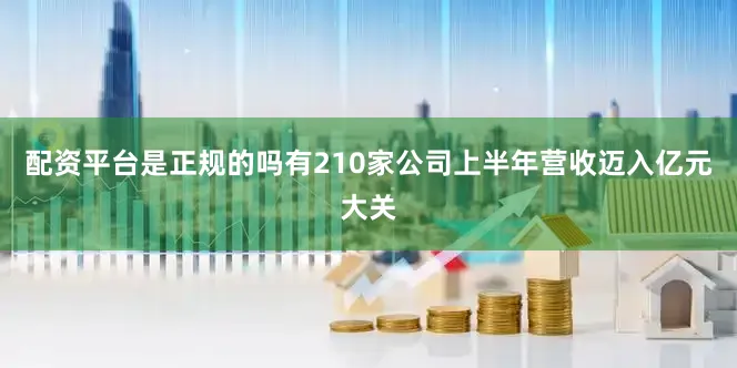 配资平台是正规的吗有210家公司上半年营收迈入亿元大关