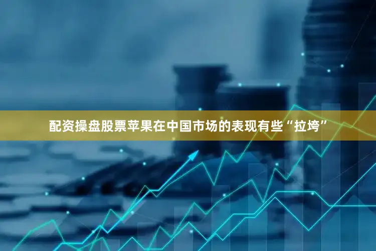 配资操盘股票苹果在中国市场的表现有些“拉垮”