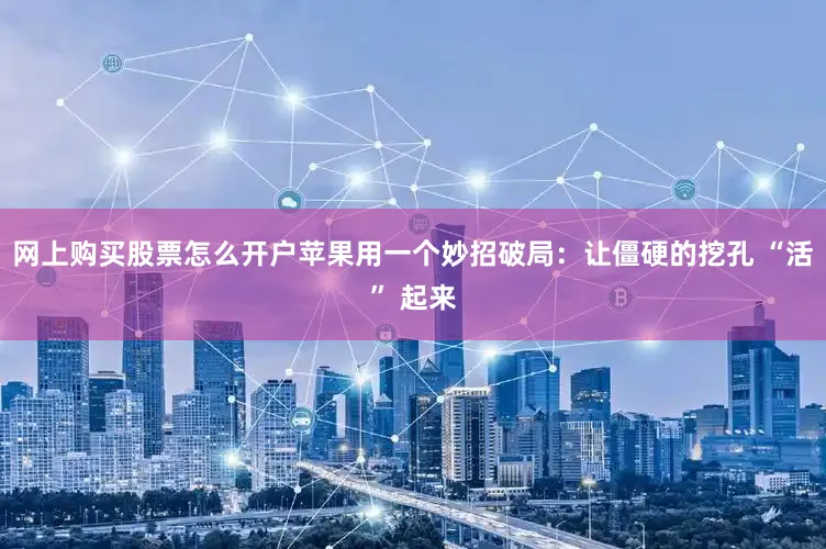 网上购买股票怎么开户苹果用一个妙招破局：让僵硬的挖孔 “活” 起来