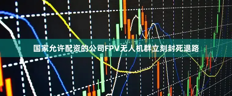 国家允许配资的公司FPV无人机群立刻封死退路
