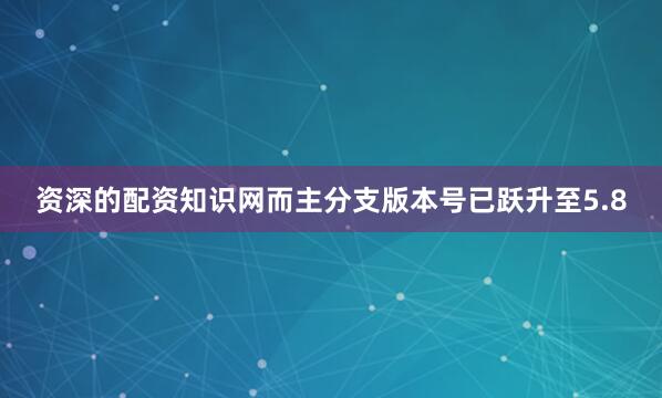 资深的配资知识网而主分支版本号已跃升至5.8