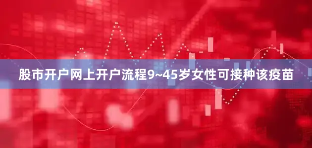 股市开户网上开户流程9~45岁女性可接种该疫苗