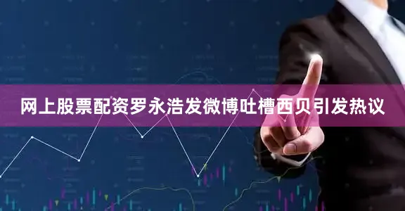 网上股票配资罗永浩发微博吐槽西贝引发热议