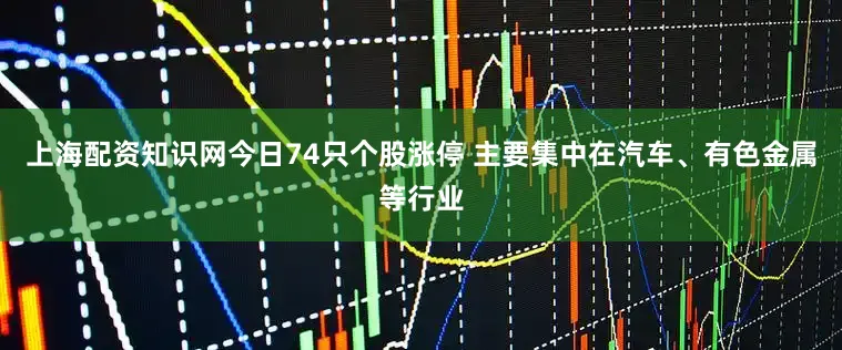 上海配资知识网今日74只个股涨停 主要集中在汽车、有色金属等行业