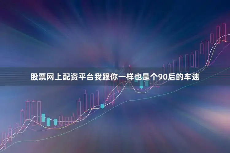 股票网上配资平台我跟你一样也是个90后的车迷
