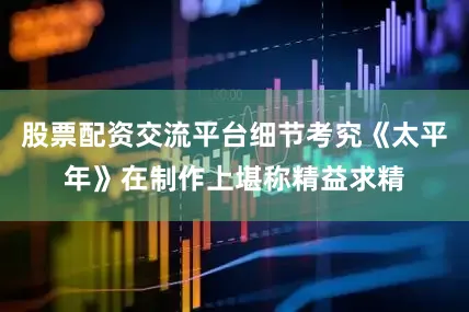 股票配资交流平台细节考究《太平年》在制作上堪称精益求精