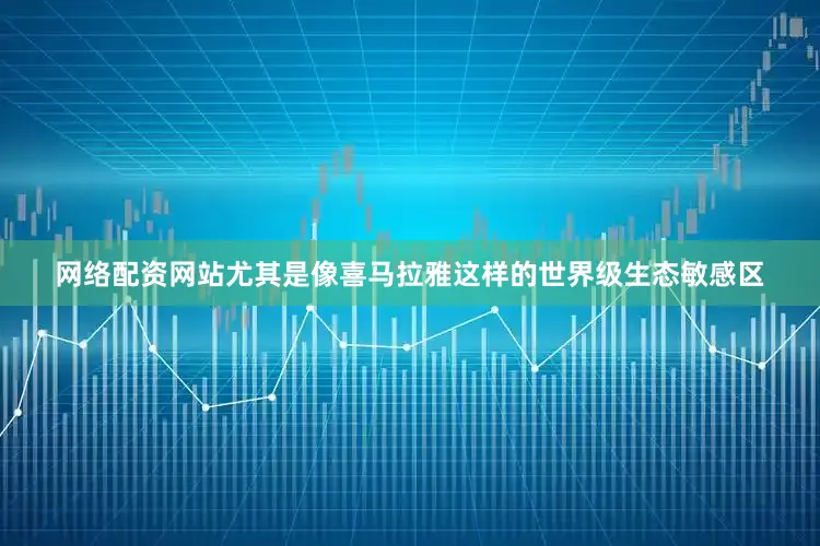 网络配资网站尤其是像喜马拉雅这样的世界级生态敏感区