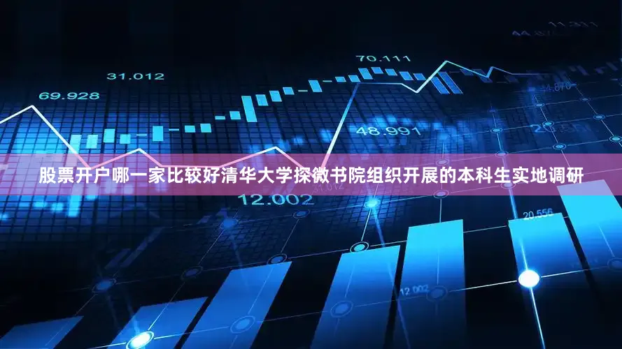 股票开户哪一家比较好清华大学探微书院组织开展的本科生实地调研