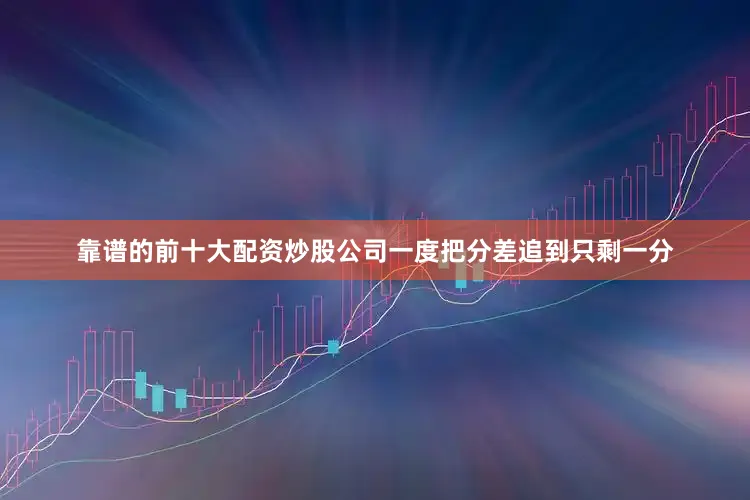 靠谱的前十大配资炒股公司一度把分差追到只剩一分
