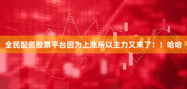 全民配资股票平台因为上涨所以主力又来了！！哈哈