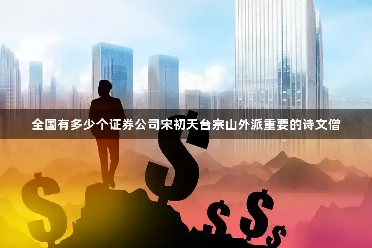 全国有多少个证券公司宋初天台宗山外派重要的诗文僧