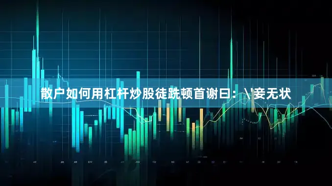 散户如何用杠杆炒股徒跣顿首谢曰：'妾无状