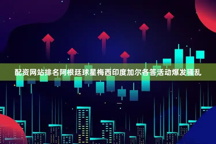 配资网站排名阿根廷球星梅西印度加尔各答活动爆发骚乱