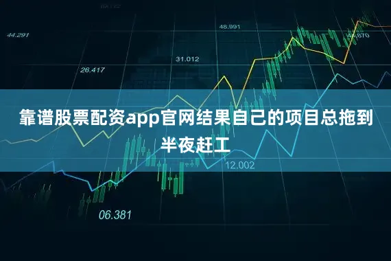 靠谱股票配资app官网结果自己的项目总拖到半夜赶工