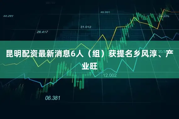 昆明配资最新消息6人（组）获提名乡风淳、产业旺