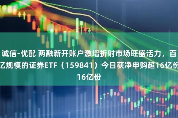 诚信-优配 两融新开账户激增折射市场旺盛活力，百亿规模的证券ETF（159841）今日获净申购超16亿份