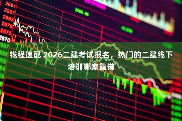 钱程速配 2026二建考试报名，热门的二建线下培训哪家靠谱