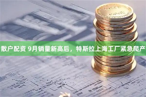 散户配资 9月销量新高后，特斯拉上海工厂紧急爬产