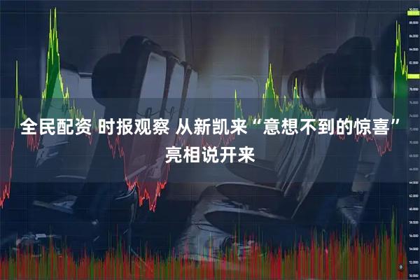全民配资 时报观察 从新凯来“意想不到的惊喜”亮相说开来