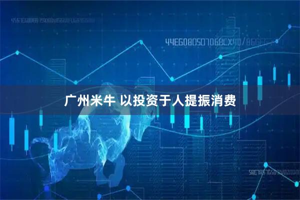 广州米牛 以投资于人提振消费