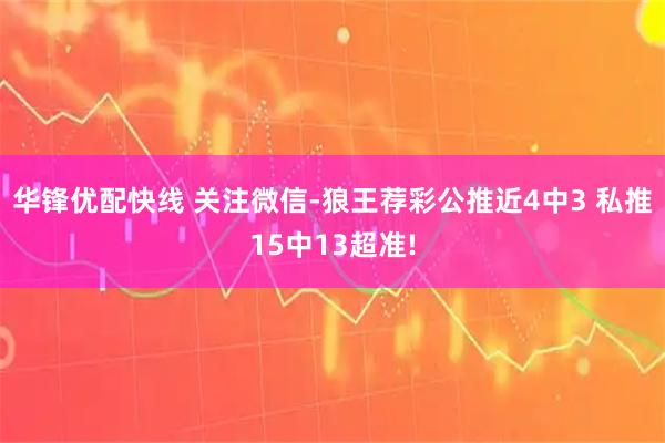 华锋优配快线 关注微信-狼王荐彩公推近4中3 私推15中13超准!