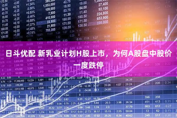 日斗优配 新乳业计划H股上市，为何A股盘中股价一度跌停
