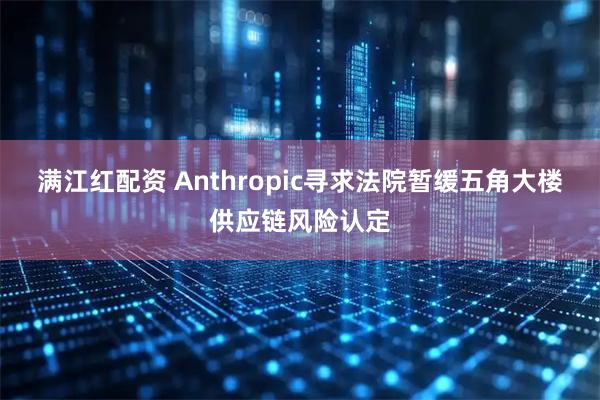满江红配资 Anthropic寻求法院暂缓五角大楼供应链风险认定