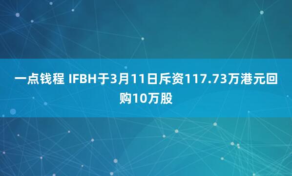 一点钱程 IFBH于3月11日斥资117.73万港元回购10万股