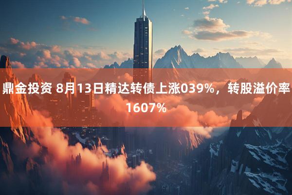 鼎金投资 8月13日精达转债上涨039%，转股溢价率1607%