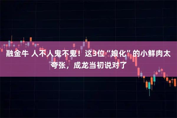 融金牛 人不人鬼不鬼！这3位“娘化”的小鲜肉太夸张，成龙当初说对了