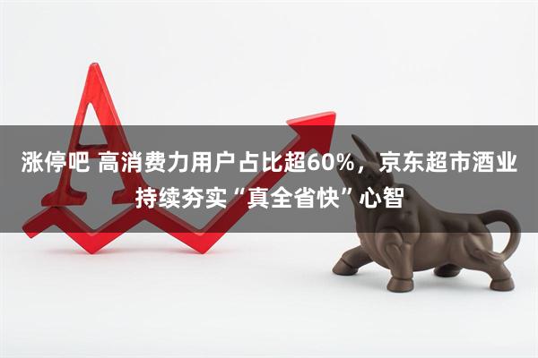 涨停吧 高消费力用户占比超60%，京东超市酒业持续夯实“真全省快”心智
