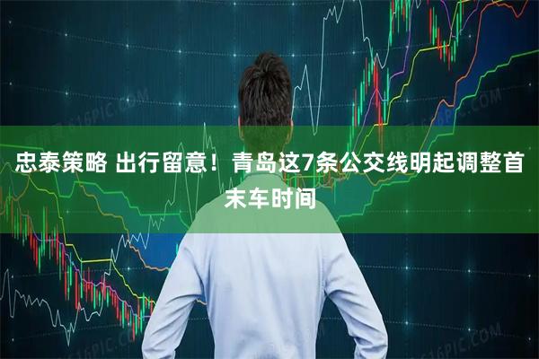 忠泰策略 出行留意！青岛这7条公交线明起调整首末车时间