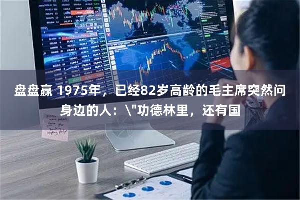 盘盘赢 1975年，已经82岁高龄的毛主席突然问身边的人：＂功德林里，还有国