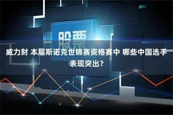 威力财 本届斯诺克世锦赛资格赛中 哪些中国选手表现突出？